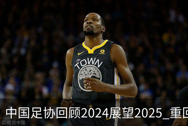 中国足协回顾2024展望2025 重回正轨重新出发