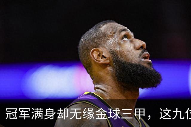冠军满身却无缘金球三甲，这九位球星的生涯太可惜
