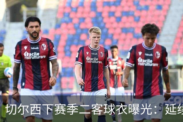 切尔西下赛季二客球衣曝光：延续黑金配色，队徽为简化版