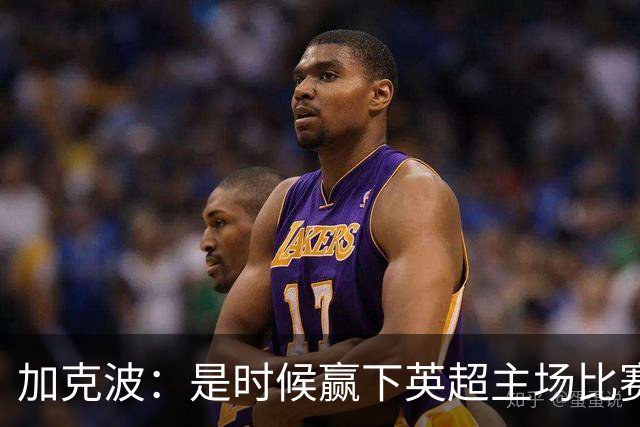 加克波：是时候赢下英超主场比赛，六个月不胜实在太久了
