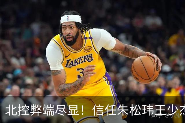 北控弊端尽显！信任朱松玮王少杰引崩盘，急需补强一号位盘活进攻