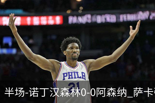半场-诺丁汉森林0-0阿森纳 萨卡强突造黄牌阿森纳半场3脚射门