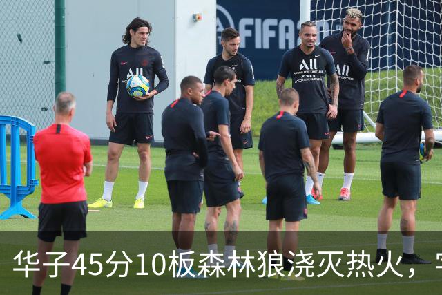 华子45分10板森林狼浇灭热火，字母哥首秀35+6三球21分6助攻
