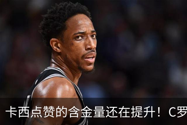 卡西点赞的含金量还在提升！C罗处罚结果出炉，却暴露性格大问题