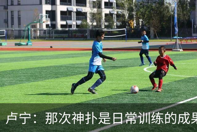 卢宁：那次神扑是日常训练的成果；取胜的关键是纪律性和态度