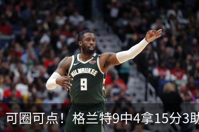 可圈可点！格兰特9中4拿15分3助 三分4中2