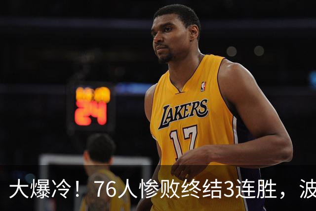 大爆冷！76人惨败终结3连胜，波普又受伤，布朗20中5，詹姆斯真累了