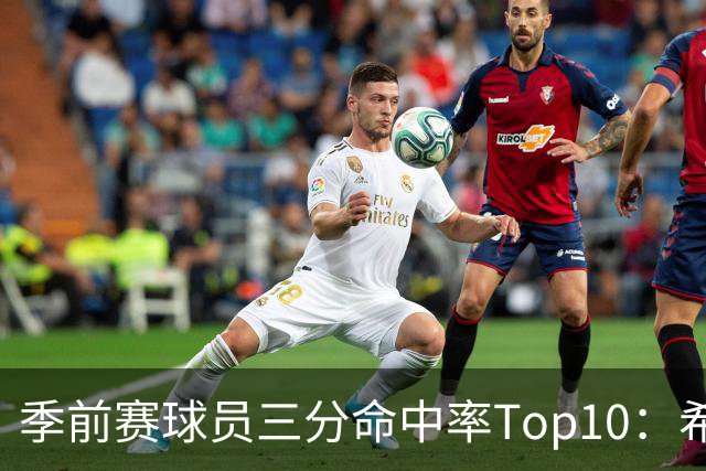 季前赛球员三分命中率Top10：希罗居首 冈萨雷斯第二 马穆第三
