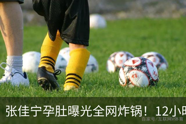 张佳宁孕肚曝光全网炸锅！12小时男方被扒光，她的底色远比瓜更精彩