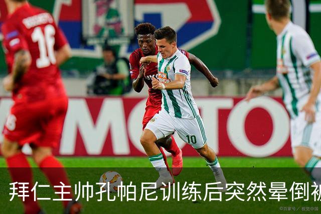 拜仁主帅孔帕尼训练后突然晕倒被紧急送医 目前留院观察