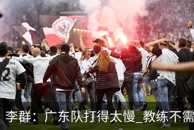李群：广东队打得太慢 教练不需每一次战术都要琢磨 把比赛交给球员