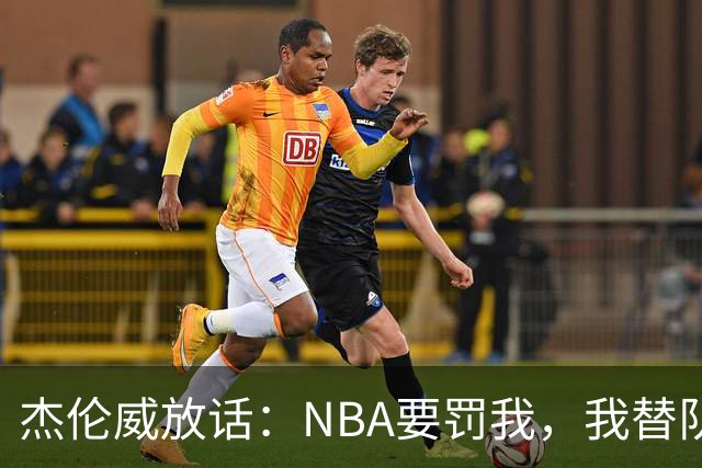 杰伦威放话：NBA要罚我，我替队友全缴了