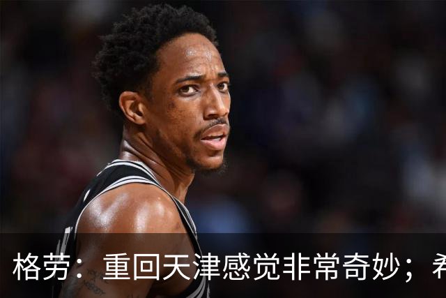 格劳：重回天津感觉非常奇妙；希望在亚冠为海港提供更多价值