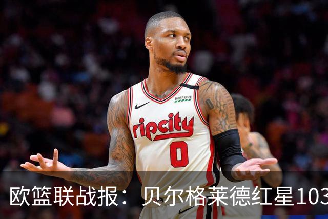 欧篮联战报：贝尔格莱德红星103-73拜仁慕尼黑，杜安-华盛顿16分