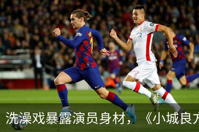 洗澡戏暴露演员身材，《小城良方》肖战VS《早晨晴朗》井柏然，差别明显