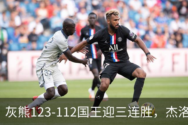 灰熊123-112国王迎三连胜，杰洛姆31+6，拉文空砍37分