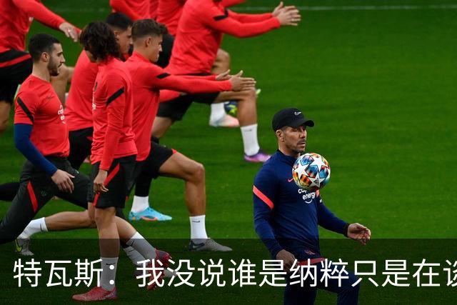 特瓦斯：我没说谁是纳粹只是在谈宣传策略，为何要因此问责我