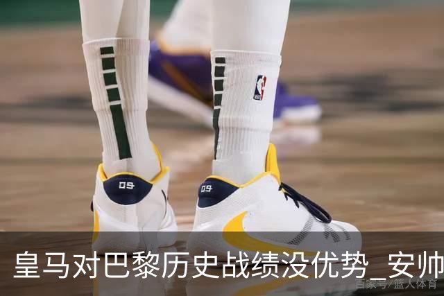 皇马对巴黎历史战绩没优势 安帅面临巨大考验
