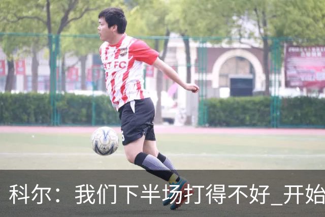科尔：我们下半场打得不好 开始追求精彩的高难度进攻&想领先30+