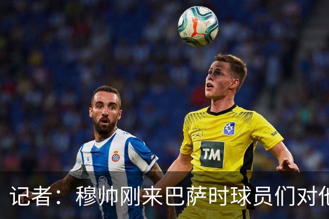 记者：穆帅刚来巴萨时球员们对他充满敬意，认为他是真的懂球