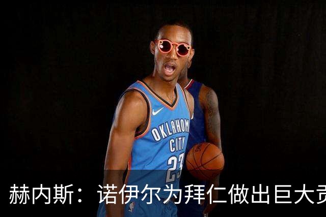 赫内斯：诺伊尔为拜仁做出巨大贡献，和他的一切我都没有忘记