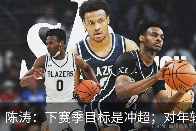 陈涛：下赛季目标是冲超；对年轻球员表现感到满意