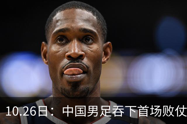 10.26日：中国男足吞下首场败仗，丢掉小组第一，没法提前出线，出线形势迎来大变