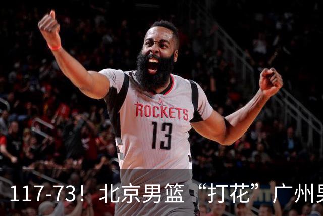 117-73！北京男篮“打花”广州男篮，连打3支广东球队，共赢120分