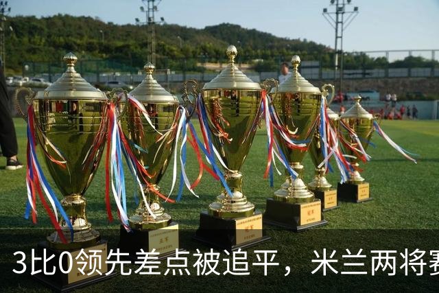 3比0领先差点被追平，米兰两将赛后直言"不配赢"