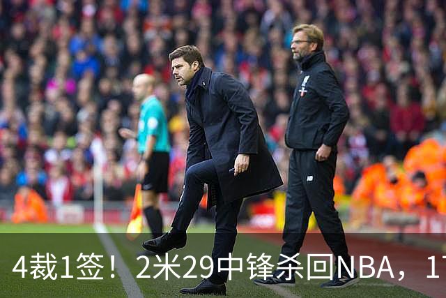 4裁1签！2米29中锋杀回NBA，17人豪阵冲击总冠军
