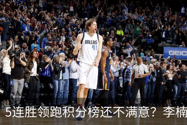 5连胜领跑积分榜还不满意？李楠揭开北京男篮核心问题，翟晓川一顿猛夸