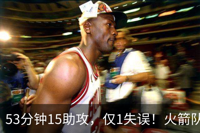 53分钟15助攻，仅1失误！火箭队主控状态不降反升？明夏大合同稳了，起薪至少3000万