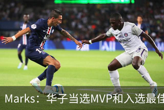 Marks：华子当选MVP&入选最佳阵 明夏本可签3年3.04亿超级顶薪