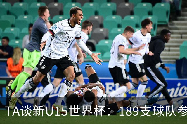 TA谈新U15世界杯：189支球队参加踢了900多场 有争议也有进步空间